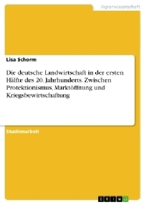 Die deutsche Landwirtschaft in der ersten H&Atilde;&curren;lfte des 20. Jahrhunderts. Zwischen Protektionismus, Markt&Atilde;&para;ffnung und Kriegsbewirtschaftung - Lisa Schorm