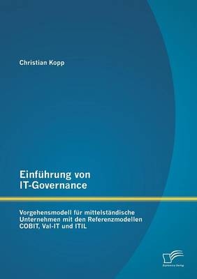 Einf&uuml;hrung von IT-Governance: Vorgehensmodell f&uuml;r mittelst&auml;ndische Unternehmen mit den Referenzmodellen COBIT, Val-IT und ITIL - Christian Kopp