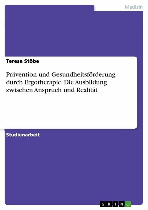 Pr&auml;vention und Gesundheitsf&ouml;rderung durch Ergotherapie. Die Ausbildung zwischen Anspruch und Realit&auml;t -  Teresa St&ouml;be