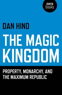 Magic Kingdom, The &ndash; Property, Monarchy, and the Maximum Republic - Dan Hind