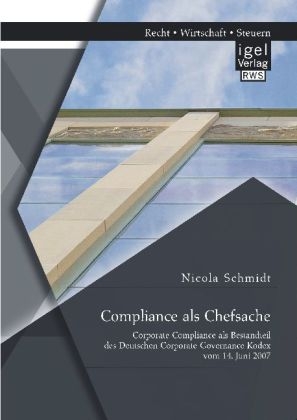 Compliance als Chefsache: Corporate Compliance als Bestandteil des Deutschen Corporate Governance Kodex vom 14. Juni 2007 - Nicola Schmidt