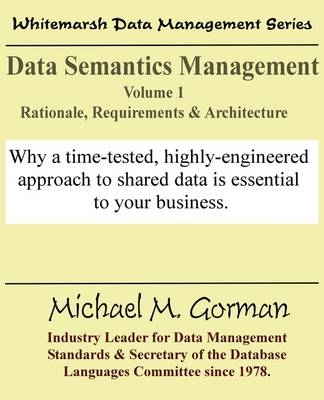Data Semantics Management, Volume 1, Rationale, Requirements, and Architecture - Michael M Gorman