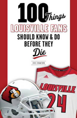 100 Things Louisville Fans Should Know & Do Before They Die
