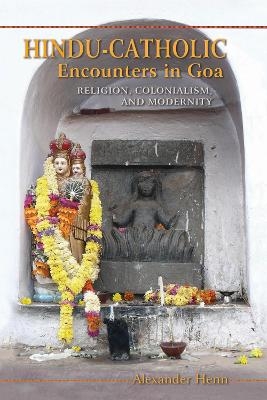 Hindu-Catholic Encounters in Goa - Alexander Henn