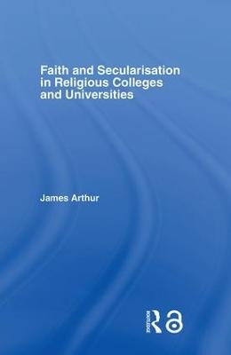 Faith and Secularisation in Religious Colleges and Universities - James Arthur