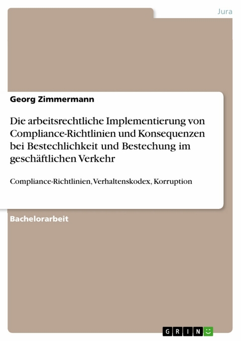Die arbeitsrechtliche Implementierung von Compliance-Richtlinien und Konsequenzen bei Bestechlichkeit und  Bestechung im gesch&auml;ftlichen Verkehr -  Georg Zimmermann