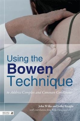 Using the Bowen Technique to Address Complex and Common Conditions - John Wilks, Isobel Knight