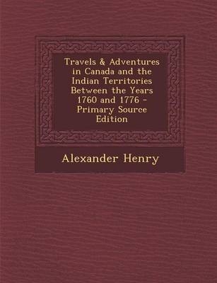 Travels & Adventures in Canada and the Indian Territories Between the Years 1760 and 1776 - Alexander Henry