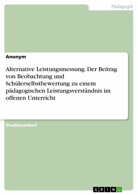 Alternative Leistungsmessung. Der Beitrag von Beobachtung und Sch&uuml;lerselbstbewertung zu einem p&auml;dagogischen Leistungsverst&auml;ndnis im offenen Unterricht -  Anonym