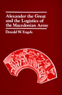 Alexander the Great and the Logistics of the Macedonian Army - Donald W. Engels