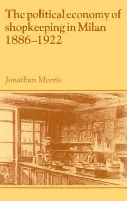 The Political Economy of Shopkeeping in Milan, 1886&ndash;1922 - Jonathan Morris