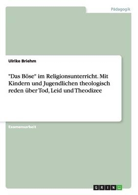 "Das B&Atilde;&para;se" im Religionsunterricht. Mit Kindern und Jugendlichen theologisch reden &Atilde;&frac14;ber Tod, Leid und Theodizee - Ulrike Briehm