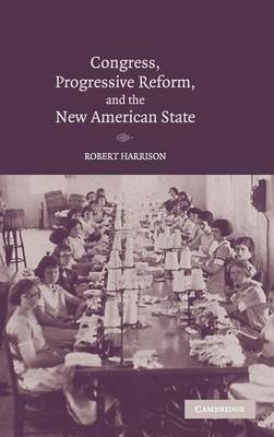 Congress, Progressive Reform, and the New American State - Robert Harrison