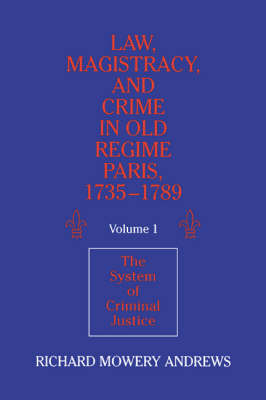 Law, Magistracy, and Crime in Old Regime Paris, 1735&ndash;1789: Volume 1, The System of Criminal Justice - Richard Mowery Andrews
