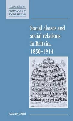 Social Classes and Social Relations in Britain 1850&ndash;1914 - Alastair J. Reid