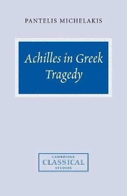 Achilles in Greek Tragedy - Pantelis Michelakis