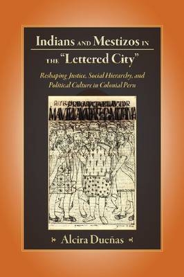Indians and Mestizos in the "Lettered City" : Reshaping Justice, Social Hierarchy, and Political Culture in Colonial Peru -  Duenas Alcira Duenas