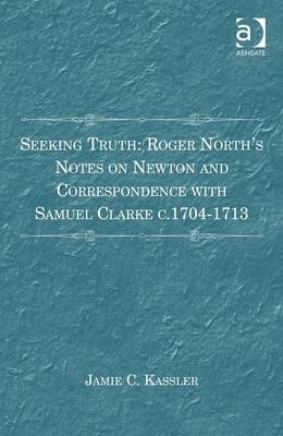 Seeking Truth: Roger North's Notes on Newton and Correspondence with Samuel Clarke c.1704-1713