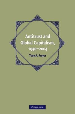 Antitrust and Global Capitalism, 1930&ndash;2004 - Tony A. Freyer