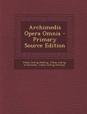 Archimedis Opera Omnia - Primary Source Edition - Johan Ludvig Heiberg, Johan Ludvig Archimedes, Johan Ludvig Eutocius