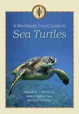A Worldwide Travel Guide to Sea Turtles  - Wallace J. Nichols, Brad Nahill, Melissa Gaskill