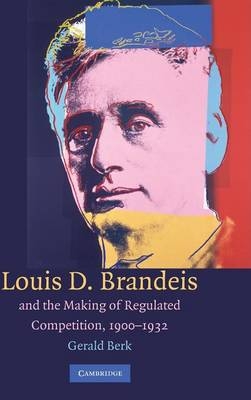 Louis D. Brandeis and the Making of Regulated Competition, 1900&ndash;1932 - Gerald Berk