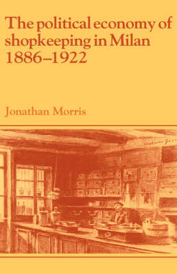 The Political Economy of Shopkeeping in Milan, 1886&ndash;1922 - Jonathan Morris