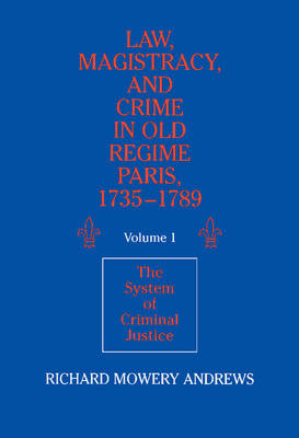 Law, Magistracy, and Crime in Old Regime Paris, 1735–1789: Volume 1, The System of Criminal Justice
