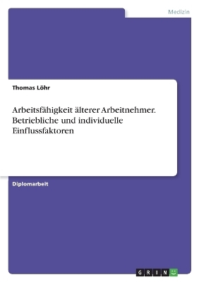 Arbeitsf&auml;higkeit &auml;lterer Arbeitnehmer. Betriebliche und individuelle Einflussfaktoren - Thomas L&ouml;hr