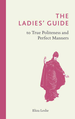 The Ladies'' Guide to True Politeness and Perfect Manners -  Eliza Leslie