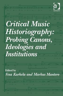 Critical Music Historiography: Probing Canons, Ideologies and Institutions -  Vesa Kurkela,  Markus Mantere