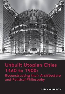 Unbuilt Utopian Cities 1460 to 1900: Reconstructing their Architecture and Political Philosophy -  Tessa Morrison