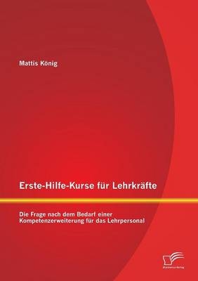 Erste-Hilfe-Kurse f&uuml;r Lehrkr&auml;fte: Die Frage nach dem Bedarf einer Kompetenzerweiterung f&uuml;r das Lehrpersonal - Mattis K&ouml;nig