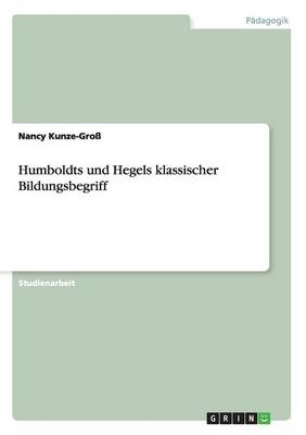 Humboldts und Hegels klassischer Bildungsbegriff - Nancy Kunze-Gro&Atilde;