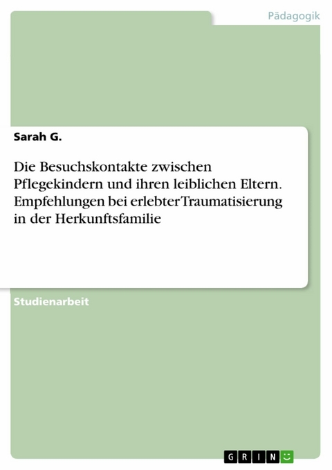 Die Besuchskontakte zwischen Pflegekindern und ihren leiblichen Eltern. Empfehlungen bei erlebter Traumatisierung in der Herkunftsfamilie - Sarah G.