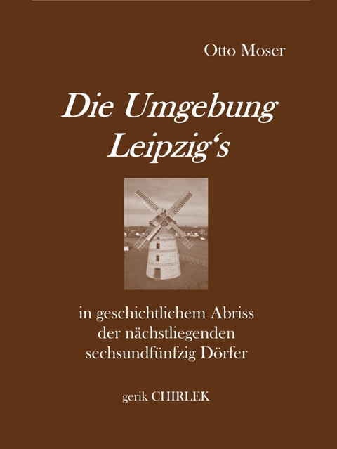 Die Umgebung Leipzig's in geschichtlichem Abriss der n&auml;chstliegenden sechsundf&uuml;nfzig D&ouml;rfer - Otto Moser