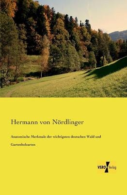 Anatomische Merkmale der wichtigsten deutschen Wald und Gartenholzarten - Hermann von N&ouml;rdlinger