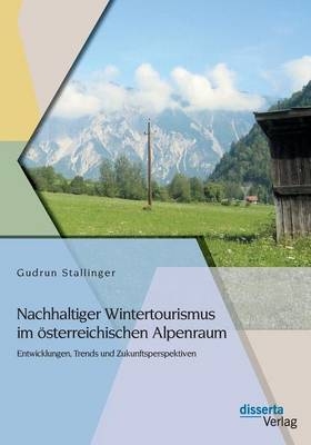 Nachhaltiger Wintertourismus im &ouml;sterreichischen Alpenraum: Entwicklungen, Trends und Zukunftsperspektiven - Gudrun Stallinger