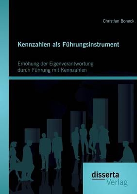 Kennzahlen als F&uuml;hrungsinstrument: Erh&ouml;hung der Eigenverantwortung durch F&uuml;hrung mit Kennzahlen - Christian Bonack