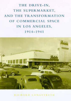 The Drive-In, the Supermarket, and the Transformation of Commercial Space in Los Angeles, 1914&ndash;1941 - Richard W. Longstreth