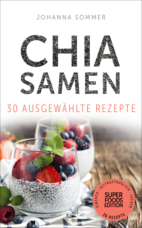 Superfoods Edition - Chia Samen 30 ausgew&auml;hlte Superfood Rezepte f&uuml;r jeden Tag und jede K&uuml;che - Johanna Sommer