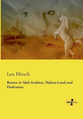 Reisen in S&uuml;d-Arabien, Mahra-Land und Hadramut - Leo Hirsch
