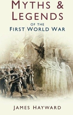 Myths and Legends of the First World War - James Hayward