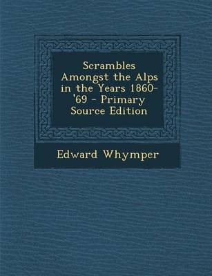 Scrambles Amongst the Alps in the Years 1860-'69 - Primary Source Edition