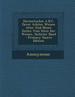 Hermetisches A.B.C. Derer Achten Weisen Alter Und Neuer Zeiten Vom Stein Der Weisen, Sechster Band