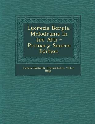 Lucrezia Borgia. Melodrama in Tre Atti - Gaetano Donizetti, Romani Felice, Victor Hugo