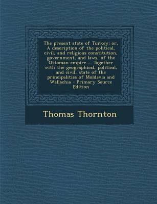 The Present State of Turkey; Or, a Description of the Political, Civil, and Religious Constitution, Government, and Laws, of the Ottoman Empire ... Together with the Geographical, Political, and Civil, State of the Principalities of Moldavia and Wallachia - P - Thomas Thornton