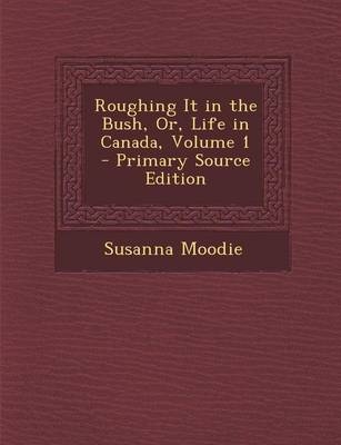 Roughing It in the Bush, Or, Life in Canada, Volume 1 - Primary Source Edition