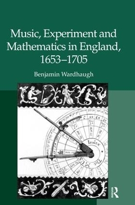 Music, Experiment and Mathematics in England, 1653&ndash;1705 - Benjamin Wardhaugh