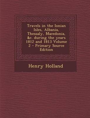 Travels in the Ionian Isles, Albania, Thessaly, Macedonia, &C. During the Years 1812 and 1813 Volume 2 - Primary Source Edition